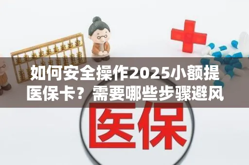 如何安全操作2025小额提医保卡？需要哪些步骤避风险？